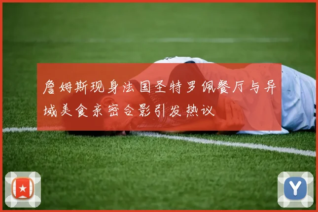 詹姆斯现身法国圣特罗佩餐厅与异域美食亲密合影引发热议