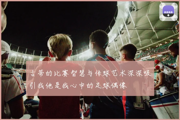 古蒂的比赛智慧与传球艺术深深吸引我他是我心中的足球偶像