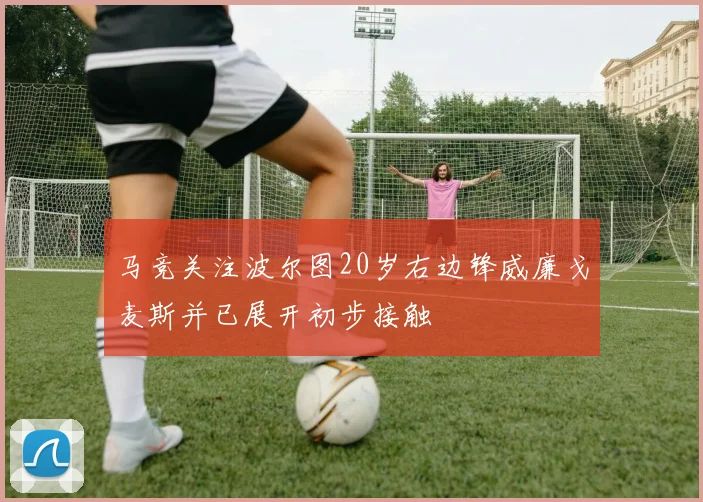 马竞关注波尔图20岁右边锋威廉戈麦斯并已展开初步接触