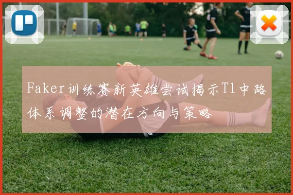 Faker训练赛新英雄尝试揭示T1中路体系调整的潜在方向与策略
