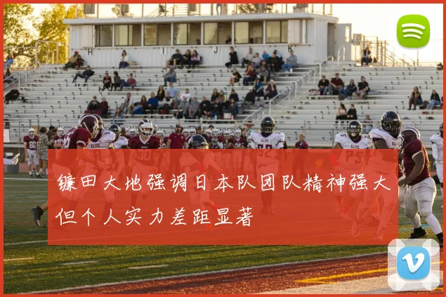 镰田大地强调日本队团队精神强大但个人实力差距显著