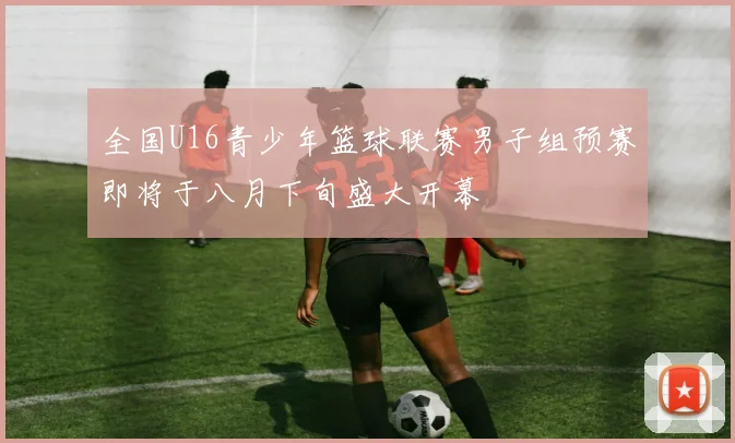 全国U16青少年篮球联赛男子组预赛即将于八月下旬盛大开幕