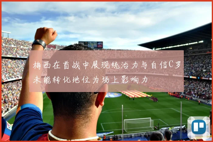 梅西在首战中展现统治力与自信C罗未能转化地位为场上影响力
