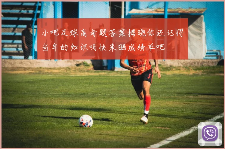 小吧足球高考题答案揭晓你还记得当年的知识吗快来晒成绩单吧