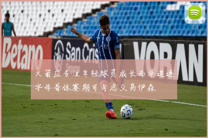 火箭应专注年轻球员成长而非追逐字母哥休赛期可考虑交易伊森
