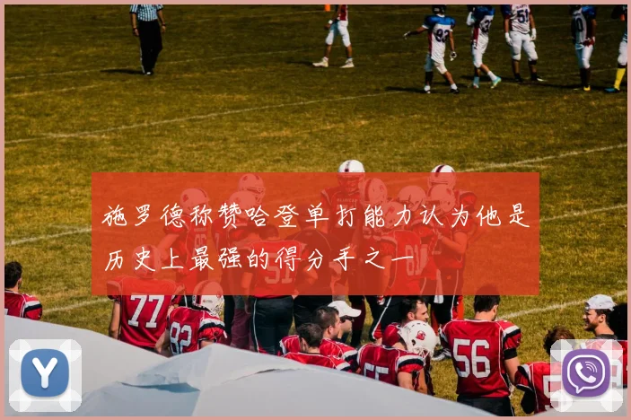 施罗德称赞哈登单打能力认为他是历史上最强的得分手之一
