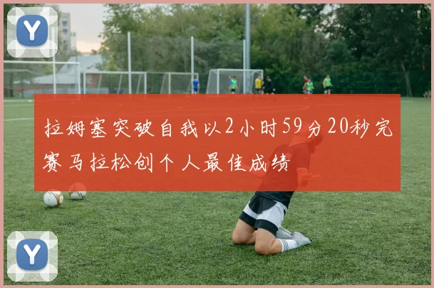 拉姆塞突破自我以2小时59分20秒完赛马拉松创个人最佳成绩