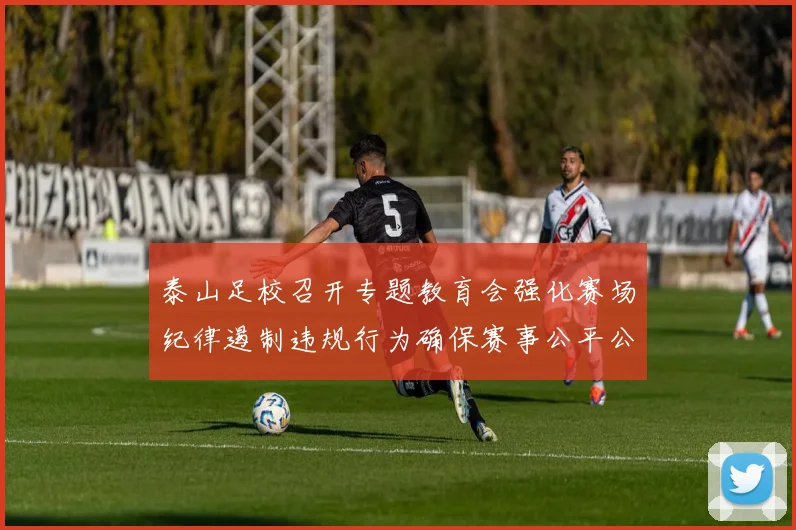 泰山足校召开专题教育会强化赛场纪律遏制违规行为确保赛事公平公正