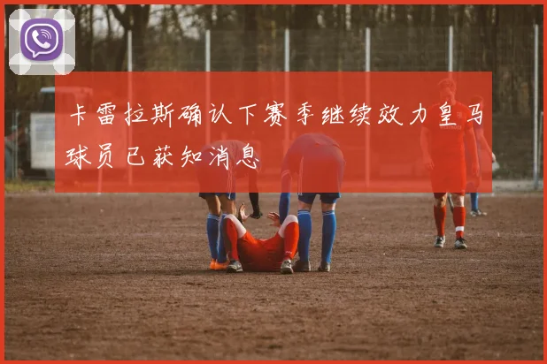 卡雷拉斯确认下赛季继续效力皇马球员已获知消息