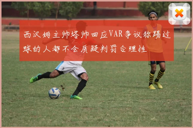 西汉姆主帅塔帅回应VAR争议称踢过球的人都不会质疑判罚合理性