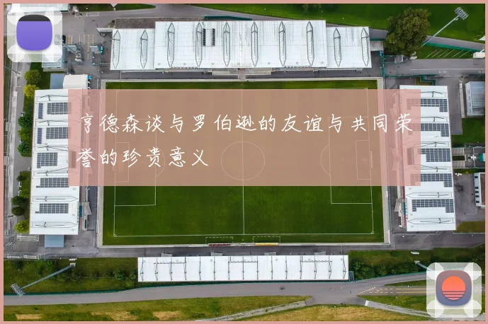 亨德森谈与罗伯逊的友谊与共同荣誉的珍贵意义