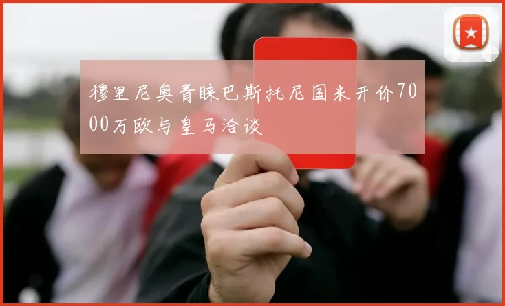 穆里尼奥青睐巴斯托尼国米开价7000万欧与皇马洽谈