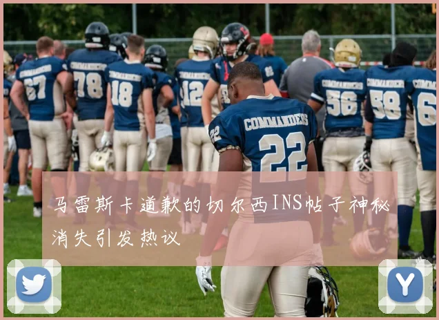马雷斯卡道歉的切尔西INS帖子神秘消失引发热议