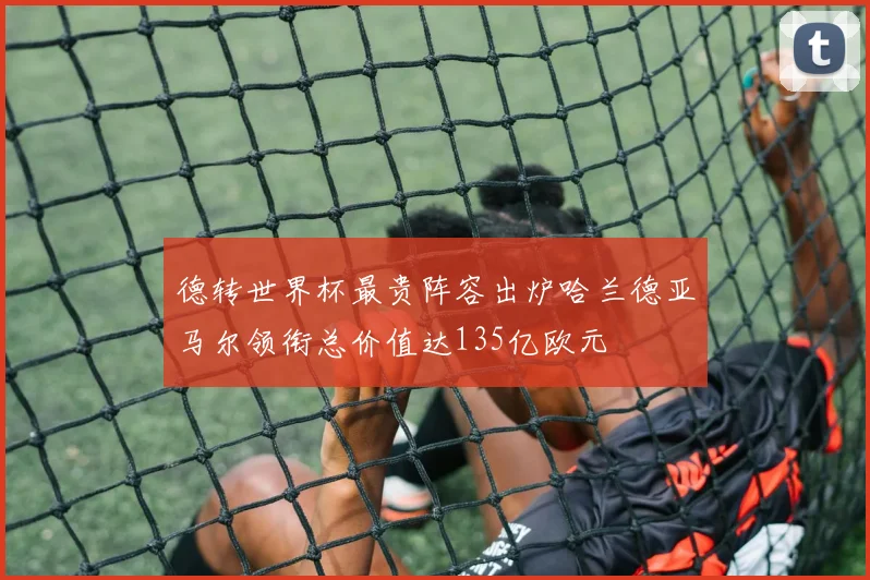 德转世界杯最贵阵容出炉哈兰德亚马尔领衔总价值达135亿欧元
